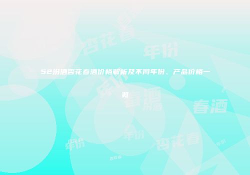 52汾酒杏花春酒价格解析及不同年份、产品价格一览