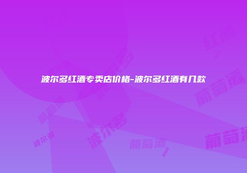 波尔多红酒专卖店价格-波尔多红酒有几款