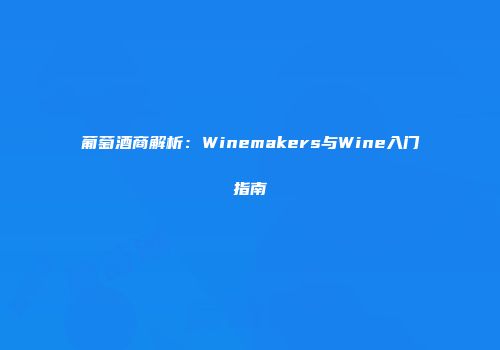 葡萄酒商解析：Winemakers与Wine入门指南