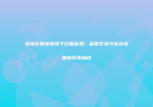 怡龙庄园赤霞珠干红葡萄酒：品鉴艺术与生活态度的完美融合
