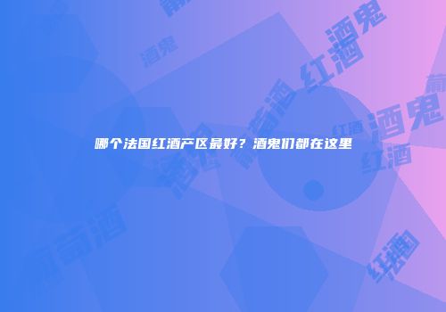 哪个法国红酒产区最好？酒鬼们都在这里