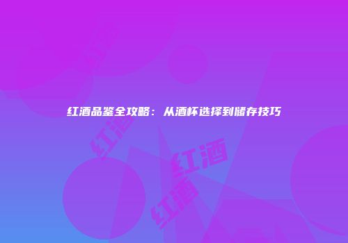 红酒品鉴全攻略：从酒杯选择到储存技巧