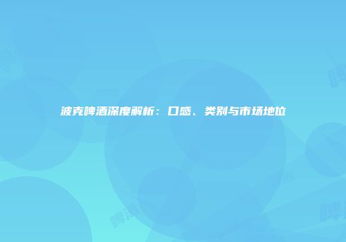 波克啤酒深度解析：口感、类别与市场地位