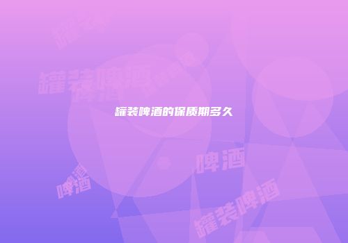 罐装啤酒的保质期多久