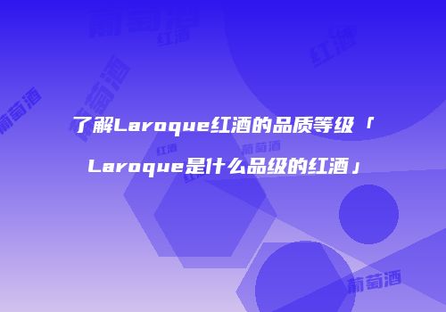 了解Laroque红酒的品质等级「Laroque是什么品级的红酒」