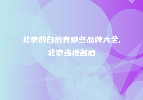 北京的白酒有哪些品牌大全,北京当地名酒