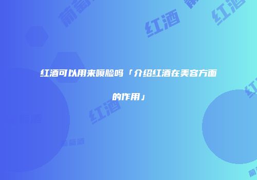 红酒可以用来喷脸吗「介绍红酒在美容方面的作用」
