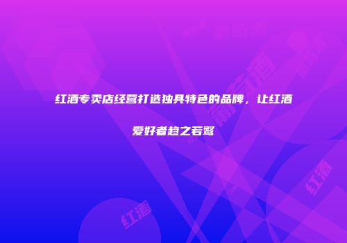 红酒专卖店经营打造独具特色的品牌，让红酒爱好者趋之若鹜