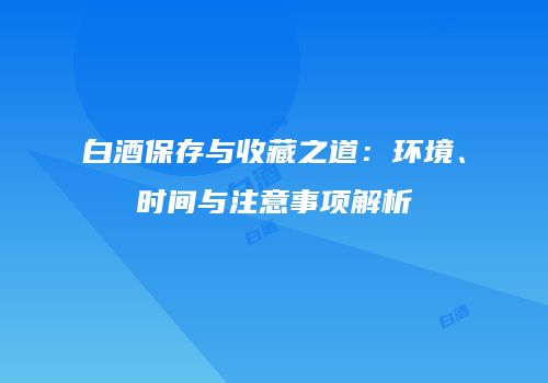 白酒保存与收藏之道：环境、时间与注意事项解析