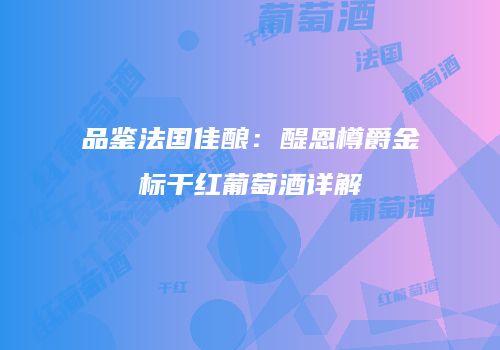 品鉴法国佳酿：醍恩樽爵金标干红葡萄酒详解