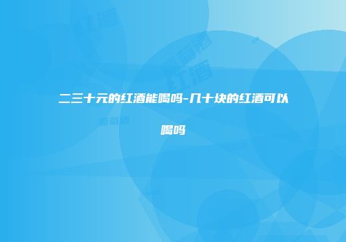 二三十元的红酒能喝吗-几十块的红酒可以喝吗