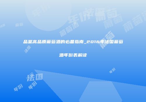 品鉴高品质葡萄酒的必备指南_2016年法国葡萄酒年份表解读