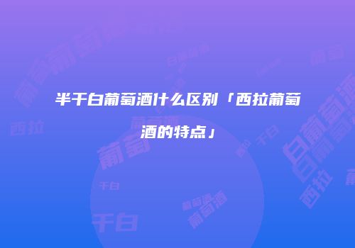 半干白葡萄酒什么区别「西拉葡萄酒的特点」