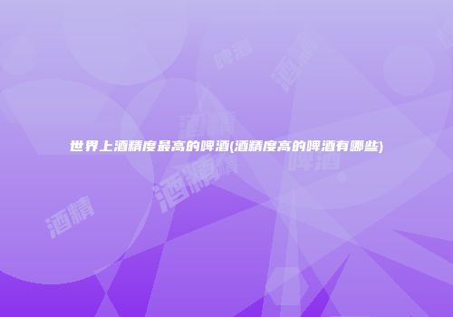 世界上酒精度最高的啤酒(酒精度高的啤酒有哪些)