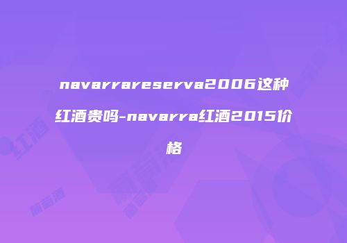 navarrareserva2006这种红酒贵吗-navarra红酒2015价格