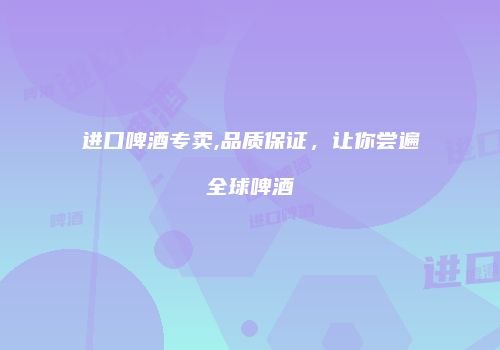 进口啤酒专卖,品质保证，让你尝遍全球啤酒
