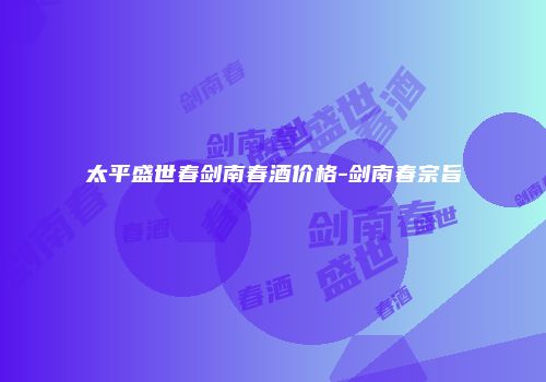 太平盛世春剑南春酒价格-剑南春宗旨