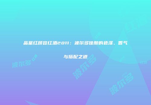 品鉴红颜容红酒2011：波尔多佳酿的色泽、香气与搭配之道