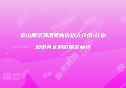 泰山原浆啤酒零售价格大介绍-让你知道真正的价格是多少