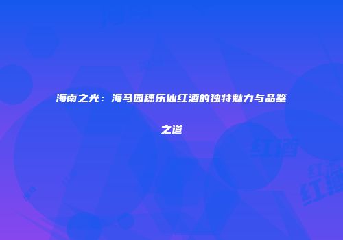 海南之光：海马园穗乐仙红酒的独特魅力与品鉴之道