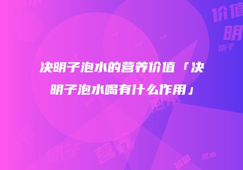 决明子泡水的营养价值「决明子泡水喝有什么作用」