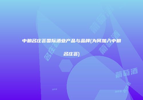 中粮名庄荟国际酒业产品与品牌(为何加入中粮名庄荟)