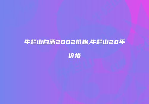 牛栏山白酒2002价格,牛栏山20年价格