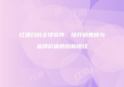 红酒扫码全球软件：提升销售额与品牌价值的创新途径