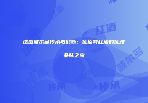 法国波尔多传承与创新：优佰特红酒的优雅品味之旅