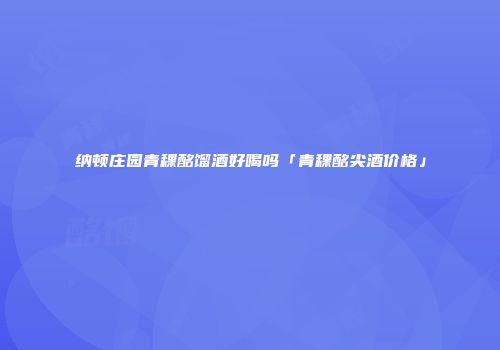 纳顿庄园青稞酩馏酒好喝吗「青稞酩尖酒价格」