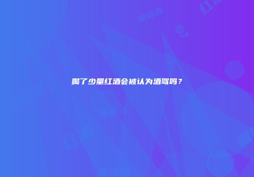 喝了少量红酒会被认为酒驾吗？