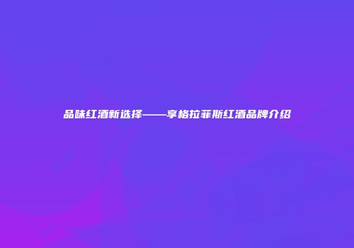 品味红酒新选择——享格拉菲斯红酒品牌介绍