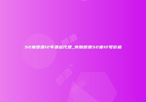 52度郎酒12年酒总代理_传酿郎酒52度12号价格
