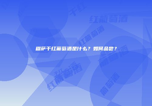 穆萨干红葡萄酒是什么？如何品尝？