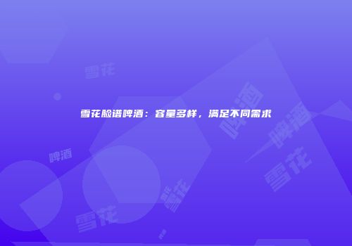 雪花脸谱啤酒：容量多样，满足不同需求
