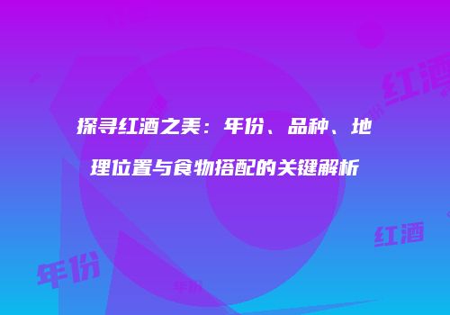探寻红酒之美：年份、品种、地理位置与食物搭配的关键解析