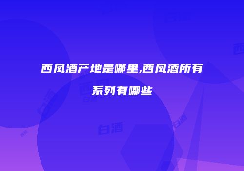 西凤酒产地是哪里,西凤酒所有系列有哪些