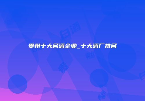 贵州十大名酒企业_十大酒厂排名
