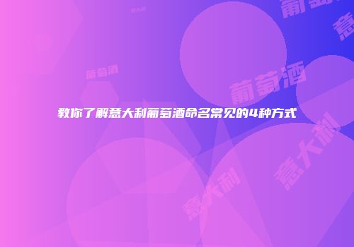 教你了解意大利葡萄酒命名常见的4种方式