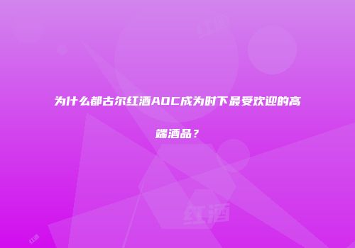 为什么都古尔红酒AOC成为时下最受欢迎的高端酒品？