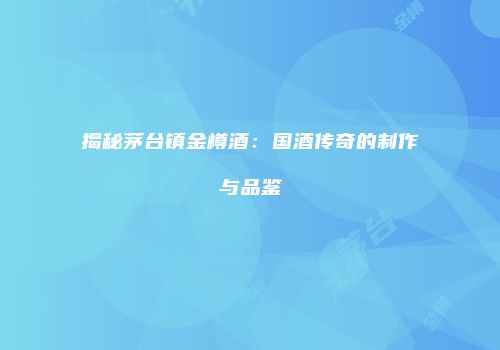 揭秘茅台镇金樽酒：国酒传奇的制作与品鉴