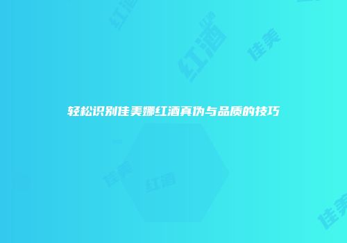轻松识别佳美娜红酒真伪与品质的技巧
