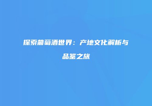 探索葡萄酒世界：产地文化解析与品鉴之旅
