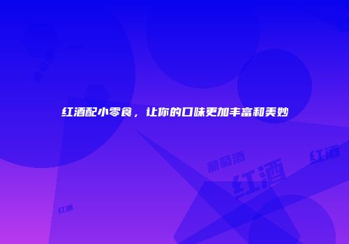 红酒配小零食，让你的口味更加丰富和美妙