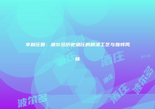 享利庄园：波尔多历史酒庄的精湛工艺与独特风味