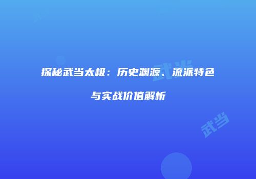探秘武当太极：历史渊源、流派特色与实战价值解析