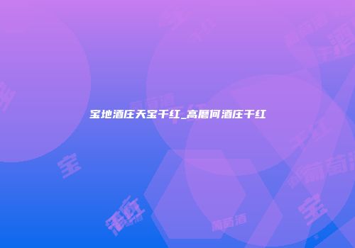 宝地酒庄天宝干红_高磨何酒庄干红