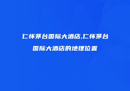 仁怀茅台国际大酒店,仁怀茅台国际大酒店的地理位置