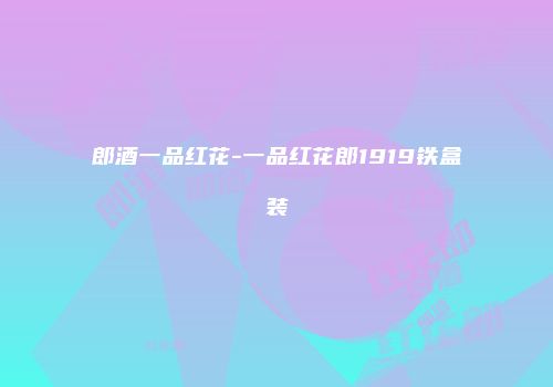 郎酒一品红花-一品红花郎1919铁盒装