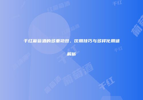干红葡萄酒的多重功效、饮用技巧与多样化用途解析